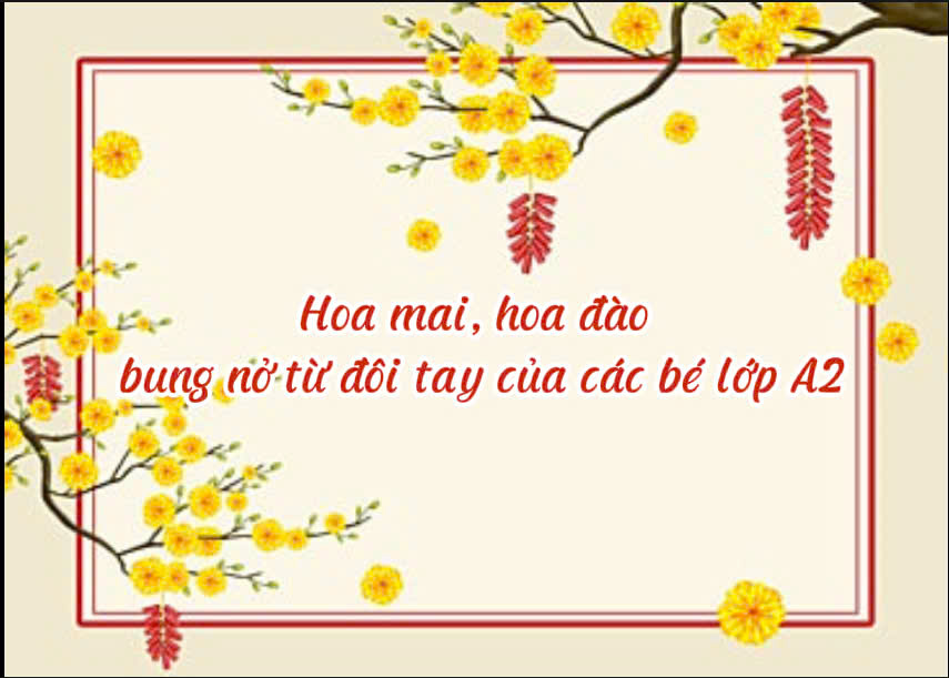 HOA MAI, HOA ĐÀO BUNG NỞ TỪ ĐÔI TAY CỦA CÁC BÉ LỚP A2 